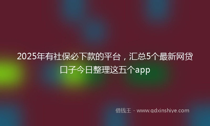 2025年有社保必下款的平台，汇总5个最新网贷口子今日整理这五个app