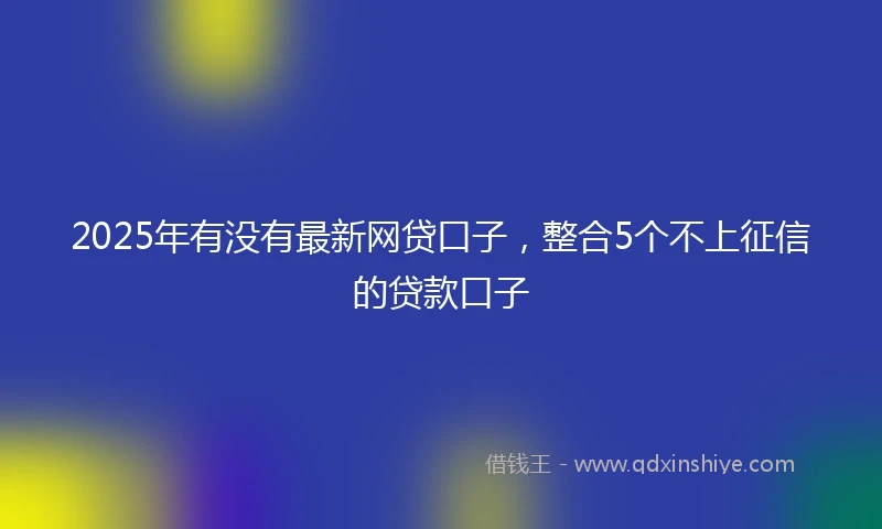 2025年有没有最新网贷口子，整合5个不上征信的贷款口子