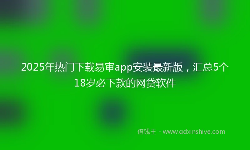 2025年热门下载易审app安装最新版，汇总5个18岁必下款的网贷软件