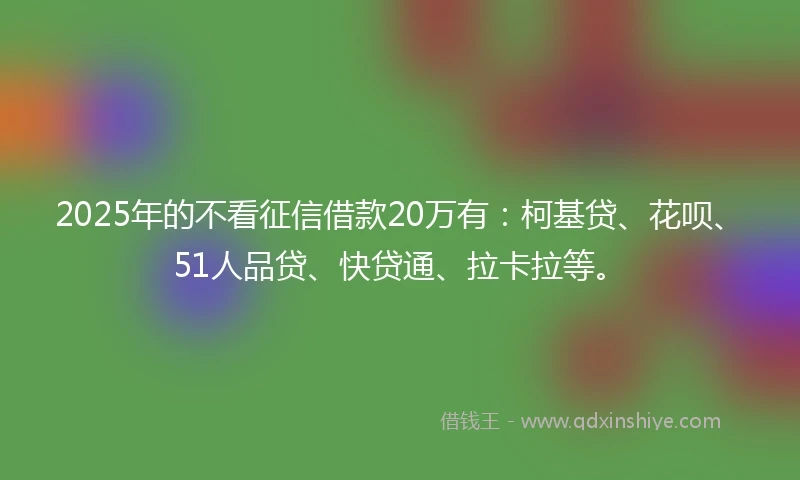 2025年的不看征信借款20万有:柯基贷、花呗、51人品贷、快贷通、拉卡拉等。
