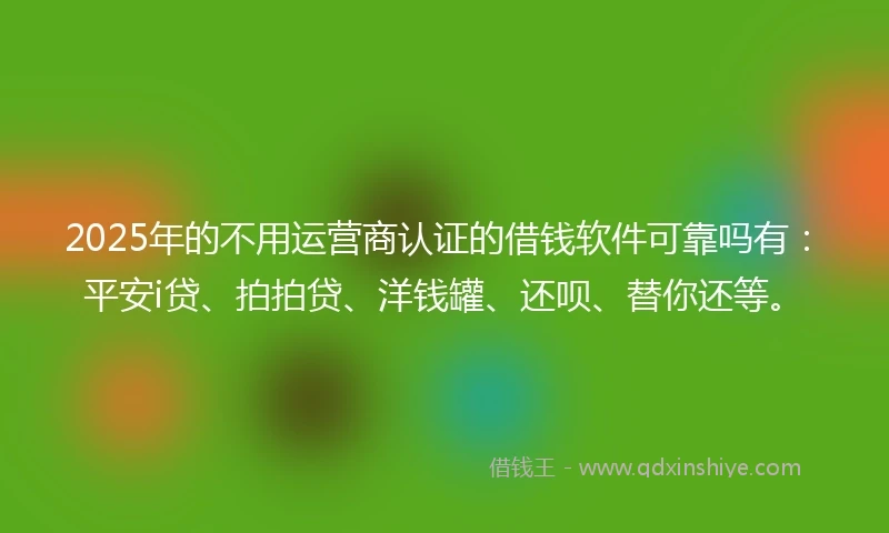 2025年的不用运营商认证的借钱软件可靠吗有：平安i贷、拍拍贷、洋钱罐、还呗、替你还等。