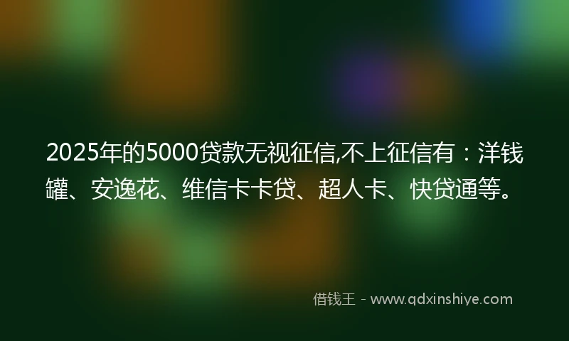 2025年的5000贷款无视征信,不上征信有:洋钱罐、安逸花、维信卡卡贷、超人卡、快贷通等。