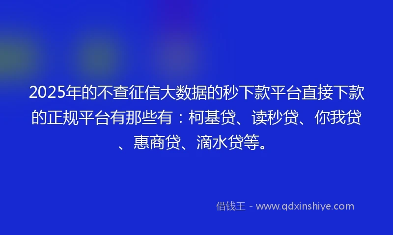 2025年的不查征信大数据的秒下款平台直接下款的正规平台有那些有：柯基贷、读秒贷、你我贷、惠商贷、滴水贷等。
