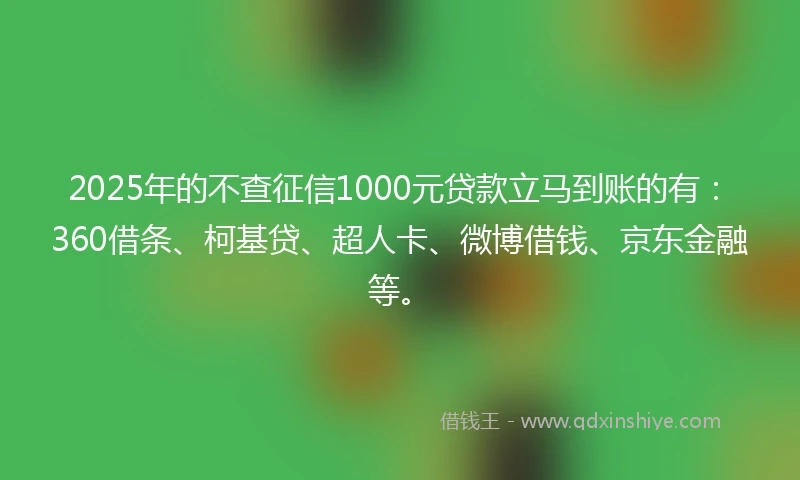 2025年的不查征信1000元贷款立马到账的有：360借条、柯基贷、超人卡、微博借钱、京东金融等。