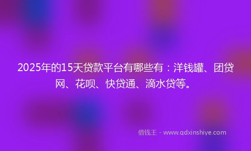 2025年的15天贷款平台有哪些有：洋钱罐、团贷网、花呗、快贷通、滴水贷等。