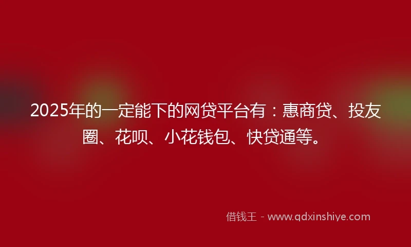 2025年的一定能下的网贷平台有：惠商贷、投友圈、花呗、小花钱包、快贷通等。