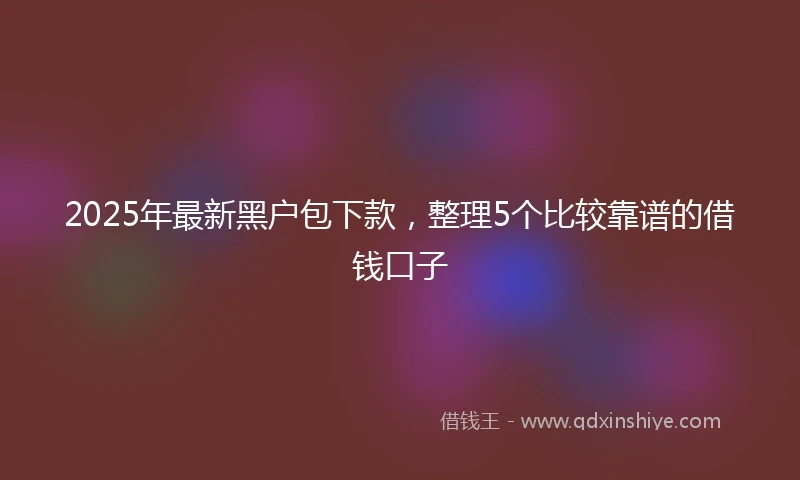 2025年最新黑户包下款，整理5个比较靠谱的借钱口子