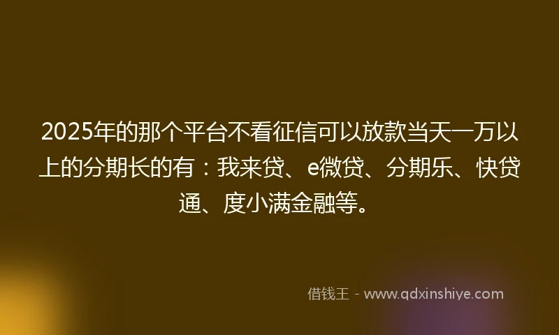 2025年的那个平台不看征信可以放款当天一万以上的分期长的有：我来贷、e微贷、分期乐、快贷通、度小满金融等。