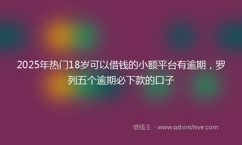 2025年热门18岁可以借钱的小额平台有逾期，罗列五个逾期必下款的口子