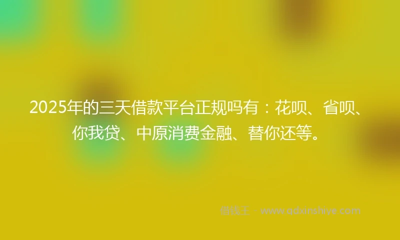 2025年的三天借款平台正规吗有:花呗、省呗、你我贷、中原消费金融、替你还等。