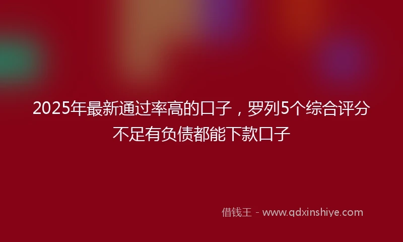 2025年最新通过率高的口子，罗列5个综合评分不足有负债都能下款口子