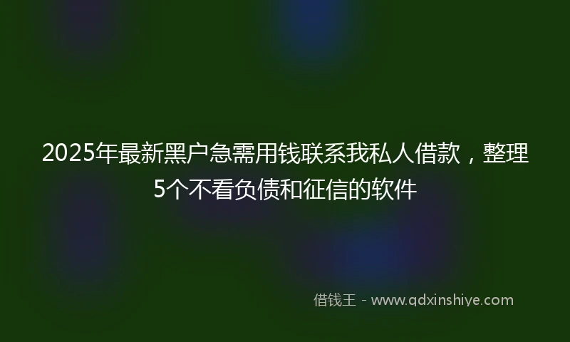 2025年最新黑户急需用钱联系我私人借款,整理5个不看负债和征信的软件