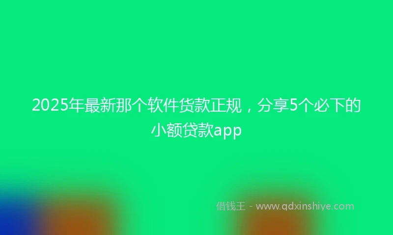 2025年最新那个软件货款正规，分享5个必下的小额贷款app