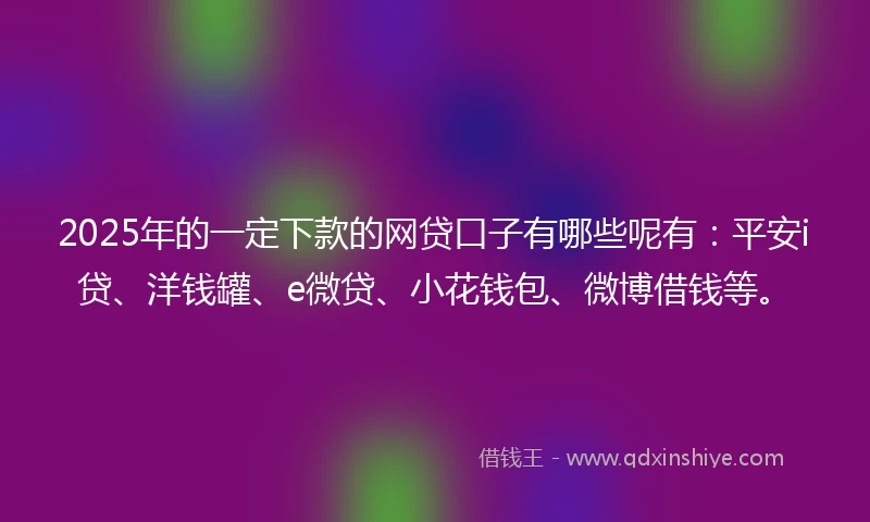 2025年的一定下款的网贷口子有哪些呢有：平安i贷、洋钱罐、e微贷、小花钱包、微博借钱等。
