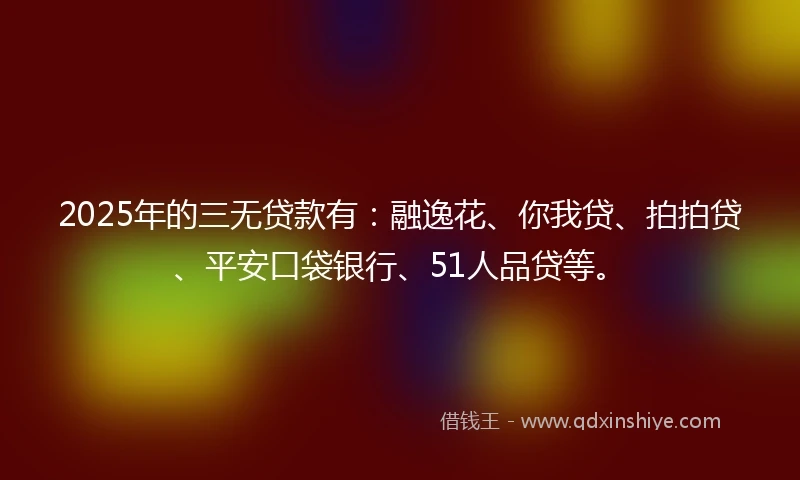 2025年的三无贷款有：融逸花、你我贷、拍拍贷、平安口袋银行、51人品贷等。