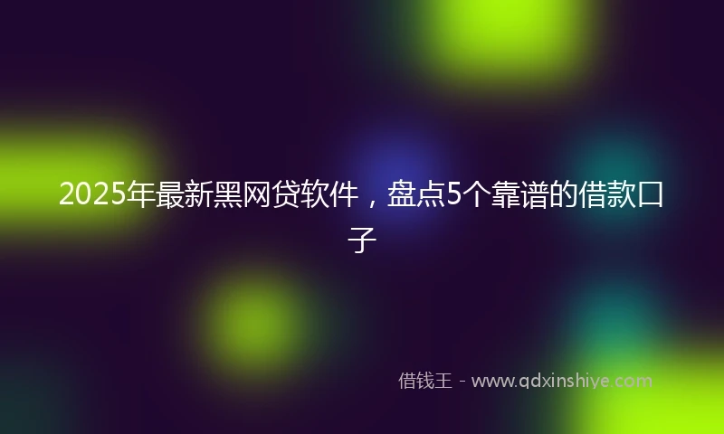 2025年最新黑网贷软件，盘点5个靠谱的借款口子
