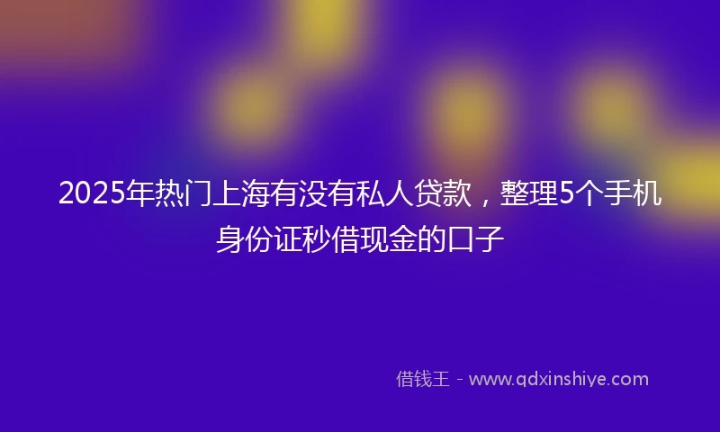 2025年热门上海有没有私人贷款,整理5个手机身份证秒借现金的口子