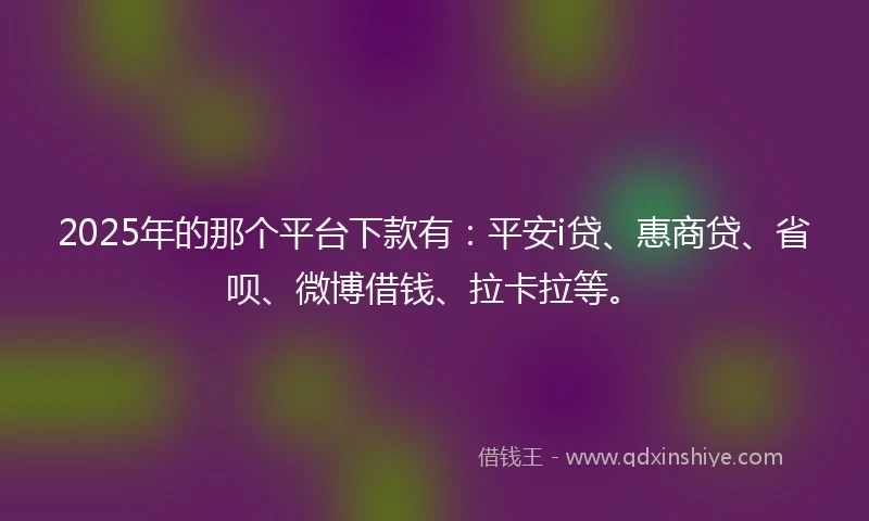 2025年的那个平台下款有:平安i贷、惠商贷、省呗、微博借钱、拉卡拉等。