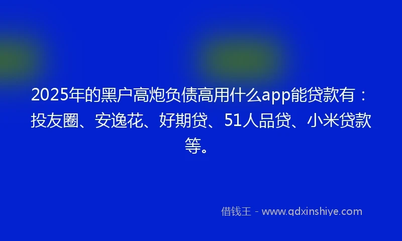 2025年的黑户高炮负债高用什么app能贷款有：投友圈、安逸花、好期贷、51人品贷、小米贷款等。