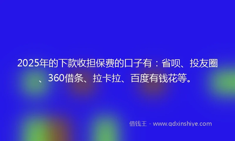 2025年的下款收担保费的口子有：省呗、投友圈、360借条、拉卡拉、百度有钱花等。