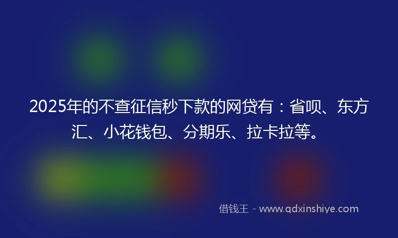 2025年的不查征信秒下款的网贷有:省呗、东方汇、小花钱包、分期乐、拉卡拉等。