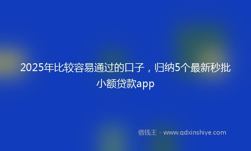 2025年比较容易通过的口子，归纳5个最新秒批小额贷款app