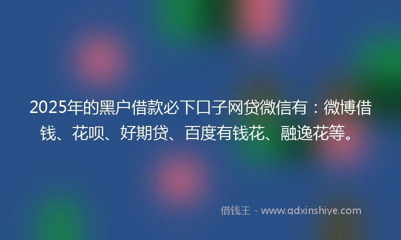 2025年的黑户借款必下口子网贷微信有：微博借钱、花呗、好期贷、百度有钱花、融逸花等。