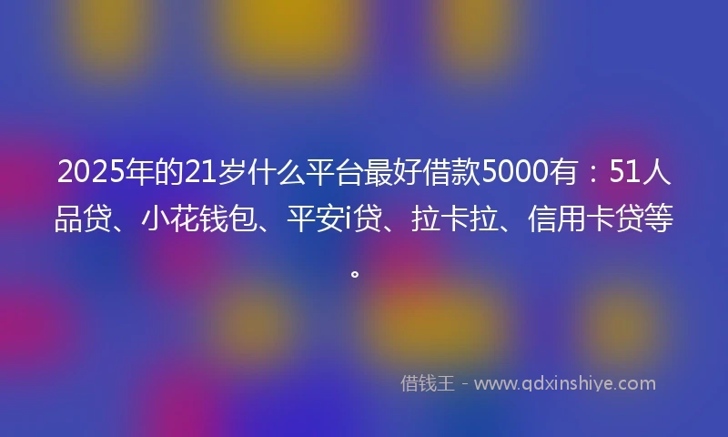 2025年的21岁什么平台最好借款5000有：51人品贷、小花钱包、平安i贷、拉卡拉、信用卡贷等。