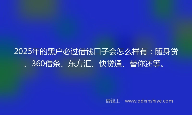 2025年的黑户必过借钱口子会怎么样有：随身贷、360借条、东方汇、快贷通、替你还等。