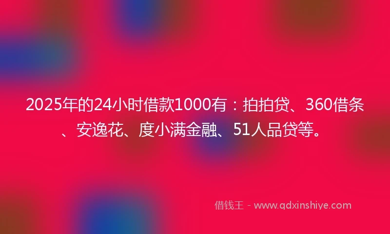 2025年的24小时借款1000有：拍拍贷、360借条、安逸花、度小满金融、51人品贷等。