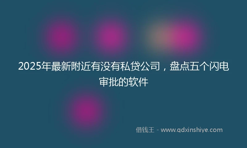 2025年最新附近有没有私贷公司，盘点五个闪电审批的软件