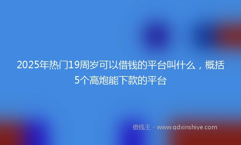 2025年热门19周岁可以借钱的平台叫什么，概括5个高炮能下款的平台