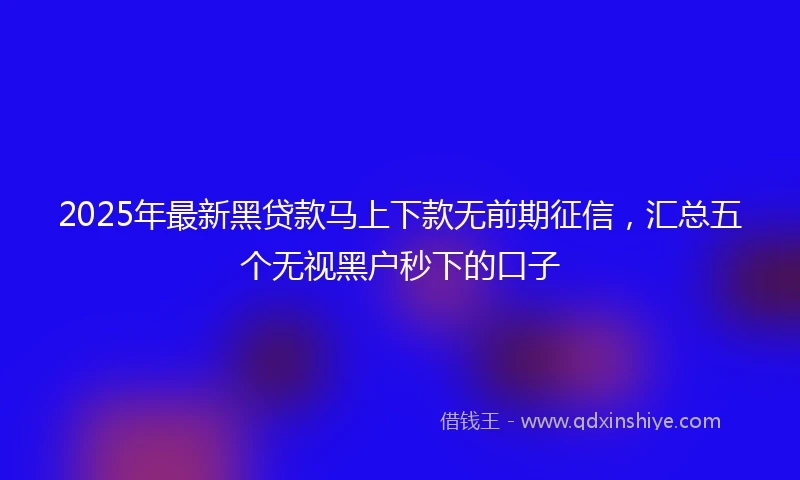 2025年最新黑贷款马上下款无前期征信，汇总五个无视黑户秒下的口子