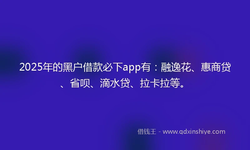 2025年的黑户借款必下app有：融逸花、惠商贷、省呗、滴水贷、拉卡拉等。