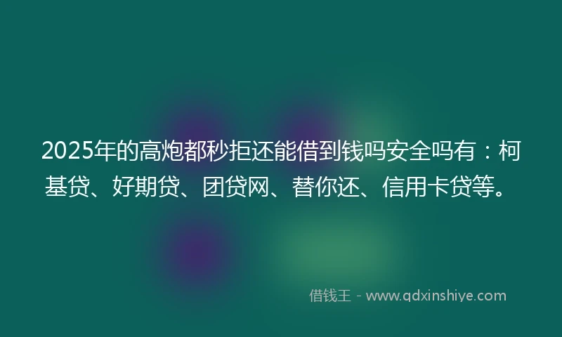 2025年的高炮都秒拒还能借到钱吗安全吗有：柯基贷、好期贷、团贷网、替你还、信用卡贷等。