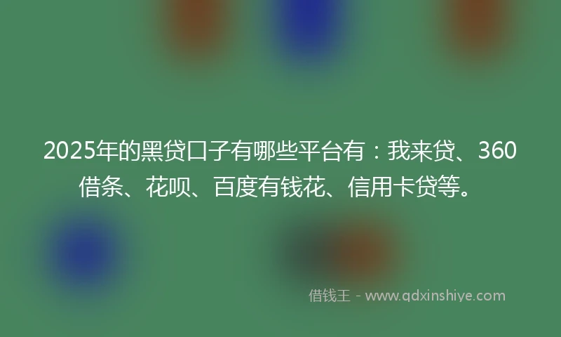 2025年的黑贷口子有哪些平台有：我来贷、360借条、花呗、百度有钱花、信用卡贷等。