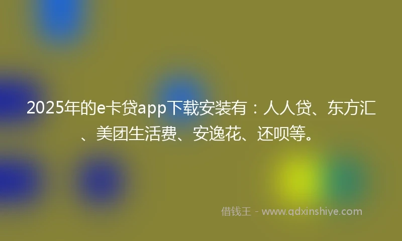 2025年的e卡贷app下载安装有:人人贷、东方汇、美团生活费、安逸花、还呗等。