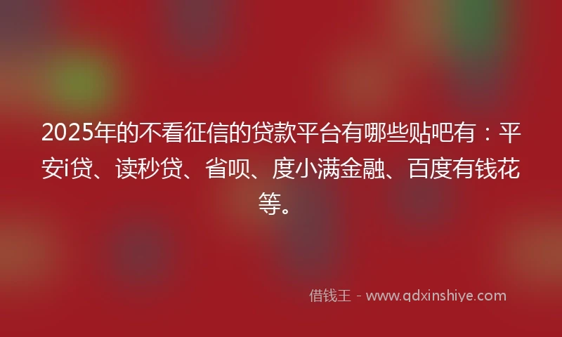 2025年的不看征信的贷款平台有哪些贴吧有：平安i贷、读秒贷、省呗、度小满金融、百度有钱花等。