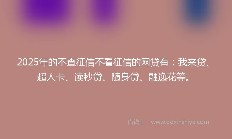 2025年的不查征信不看征信的网贷有:我来贷、超人卡、读秒贷、随身贷、融逸花等。