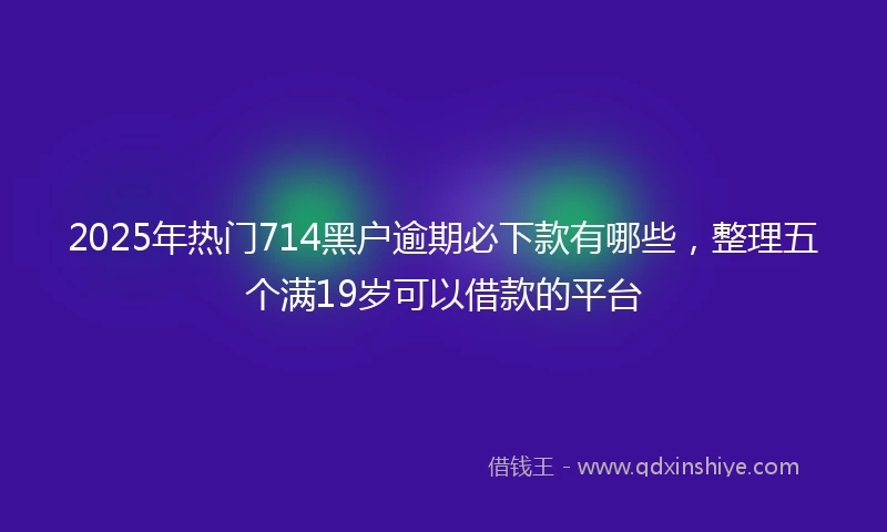 2025年热门714黑户逾期必下款有哪些,整理五个满19岁可以借款的平台