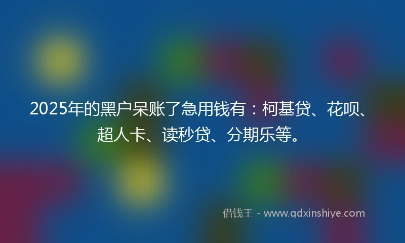 2025年的黑户呆账了急用钱有：柯基贷、花呗、超人卡、读秒贷、分期乐等。