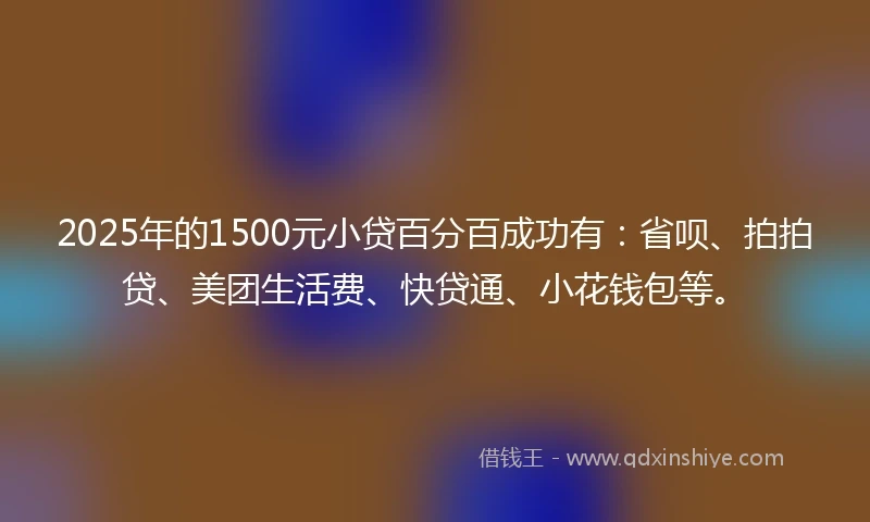 2025年的1500元小贷百分百成功有：省呗、拍拍贷、美团生活费、快贷通、小花钱包等。