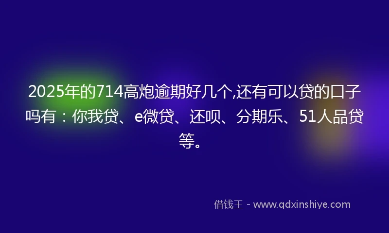 2025年的714高炮逾期好几个,还有可以贷的口子吗有:你我贷、e微贷、还呗、分期乐、51人品贷等。