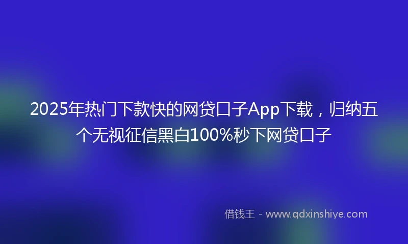 2025年热门下款快的网贷口子App下载，归纳五个无视征信黑白100%秒下网贷口子