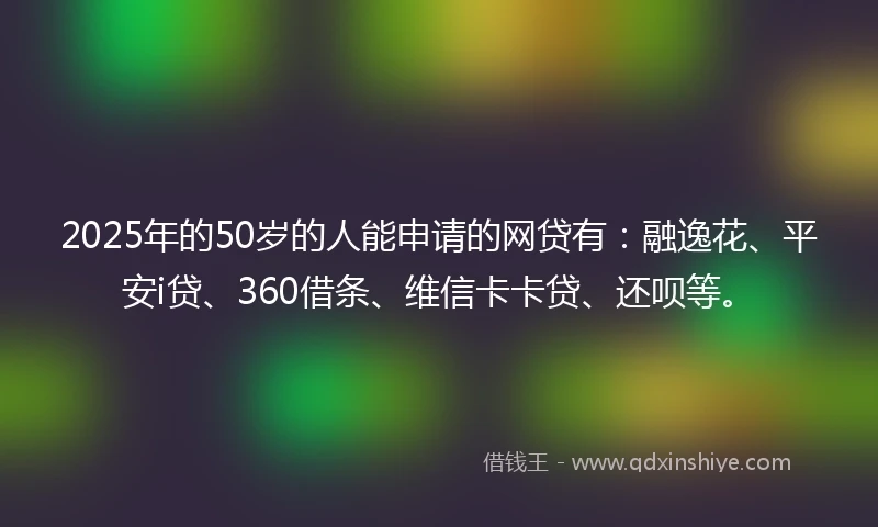2025年的50岁的人能申请的网贷有：融逸花、平安i贷、360借条、维信卡卡贷、还呗等。