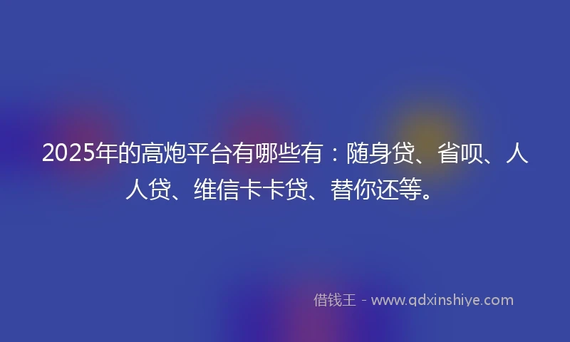 2025年的高炮平台有哪些有：随身贷、省呗、人人贷、维信卡卡贷、替你还等。