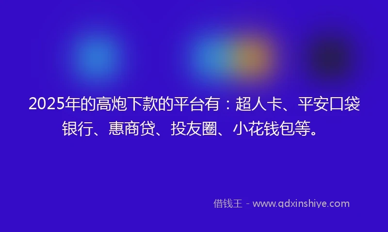 2025年的高炮下款的平台有：超人卡、平安口袋银行、惠商贷、投友圈、小花钱包等。