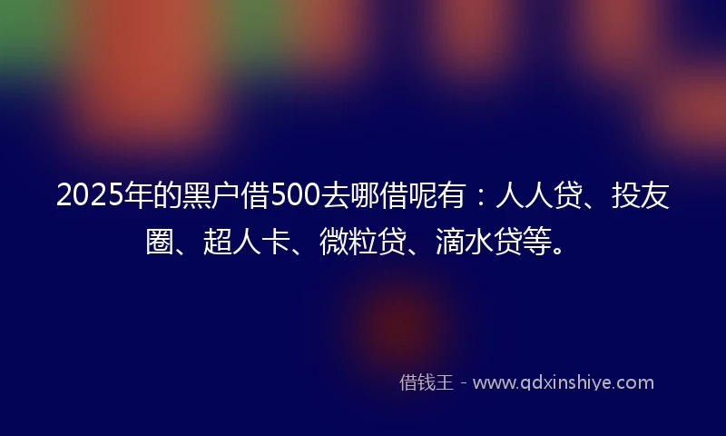 2025年的黑户借500去哪借呢有：人人贷、投友圈、超人卡、微粒贷、滴水贷等。