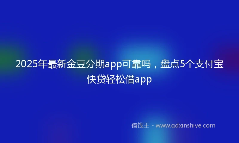 2025年最新金豆分期app可靠吗，盘点5个支付宝快贷轻松借app