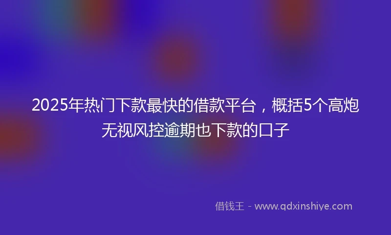 2025年热门下款最快的借款平台，概括5个高炮无视风控逾期也下款的口子